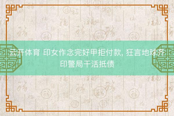 云开体育 印女作念完好甲拒付款, 狂言地球齐印警局干活抵债