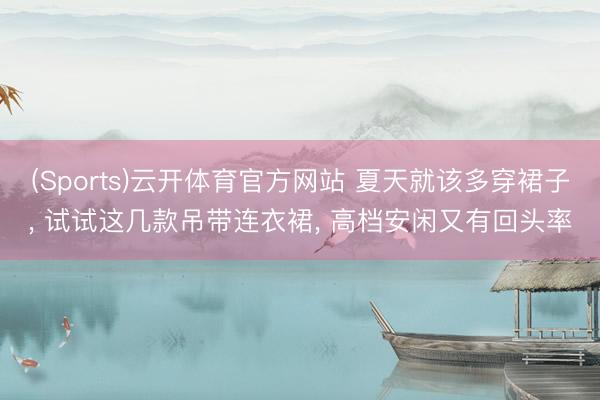 (Sports)云开体育官方网站 夏天就该多穿裙子， 试试这几款吊带连衣裙， 高档安闲又有回头率