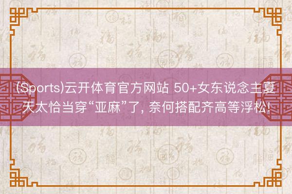 (Sports)云开体育官方网站 50+女东说念主夏天太恰当穿“亚麻”了, 奈何搭配齐高等浮松!
