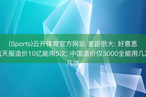 (Sports)云开体育官方网站 差距很大: 好意思航天服造价10亿能用5次， 中国造价仅3000全能用几次