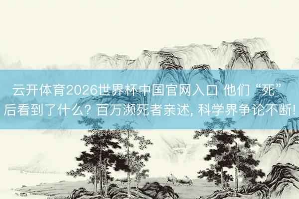 云开体育2026世界杯中国官网入口 他们 “死” 后看到了什么? 百万濒死者亲述, 科学界争论不断!