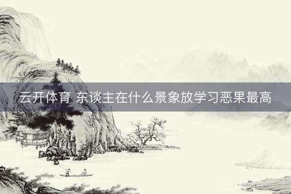 云开体育 东谈主在什么景象放学习恶果最高