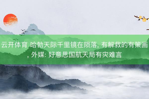 云开体育 哈勃天际千里镜在陨落, 有解救的有策画, 外媒: 好意思国航天局有灾难言