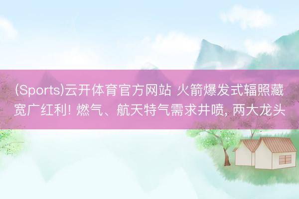 (Sports)云开体育官方网站 火箭爆发式辐照藏宽广红利! 燃气、航天特气需求井喷, 两大龙头