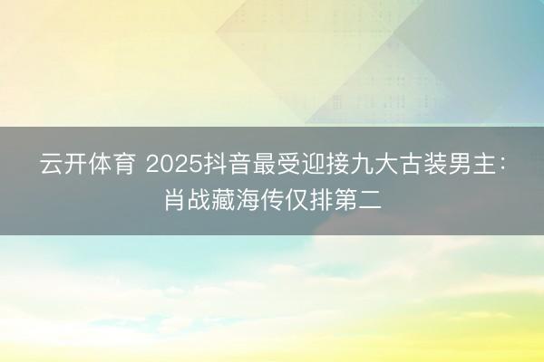 云开体育 2025抖音最受迎接九大古装男主：肖战藏海传仅排第二