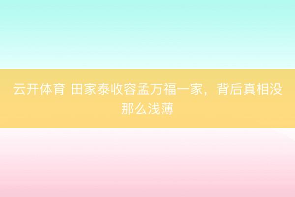 云开体育 田家泰收容孟万福一家，背后真相没那么浅薄