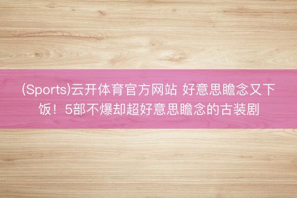 (Sports)云开体育官方网站 好意思瞻念又下饭！5部不爆却超好意思瞻念的古装剧