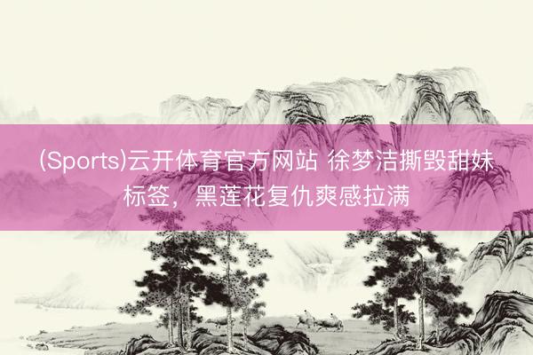 (Sports)云开体育官方网站 徐梦洁撕毁甜妹标签，黑莲花复仇爽感拉满