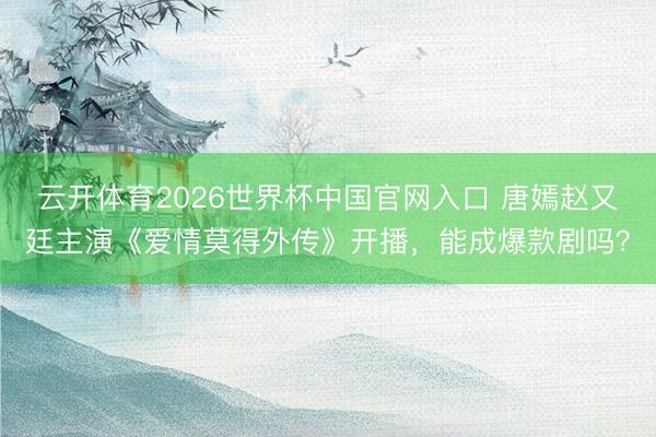 云开体育2026世界杯中国官网入口 唐嫣赵又廷主演《爱情莫得外传》开播,能成爆款剧吗?