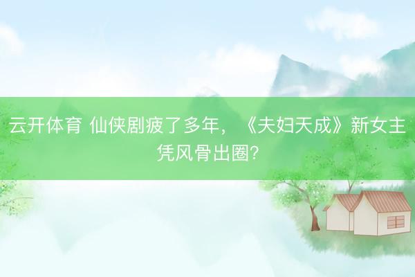 云开体育 仙侠剧疲了多年,《夫妇天成》新女主凭风骨出圈?