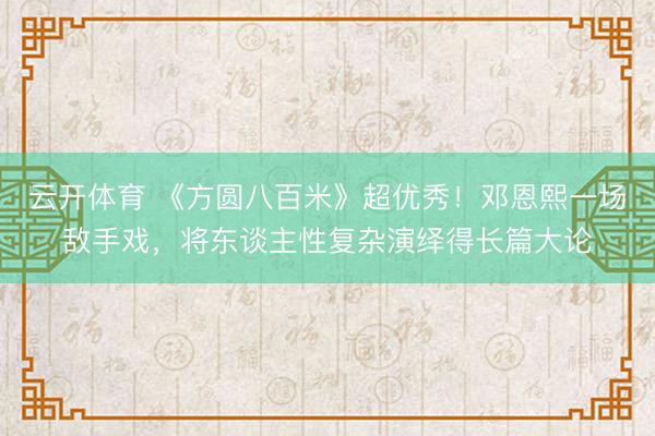 云开体育 《方圆八百米》超优秀！邓恩熙一场敌手戏，将东谈主性复杂演绎得长篇大论