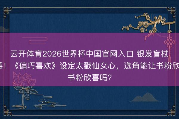 云开体育2026世界杯中国官网入口 银发盲杖配草莓！《偏巧喜欢》设定太戳仙女心，选角能让书粉欣喜吗？