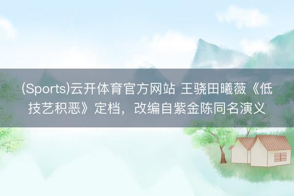 (Sports)云开体育官方网站 王骁田曦薇《低技艺积恶》定档，改编自紫金陈同名演义