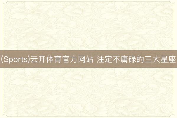 (Sports)云开体育官方网站 注定不庸碌的三大星座
