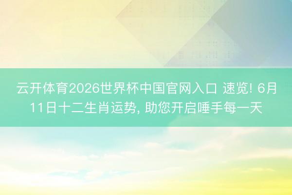 云开体育2026世界杯中国官网入口 速览! 6月11日十二生肖运势， 助您开启唾手每一天