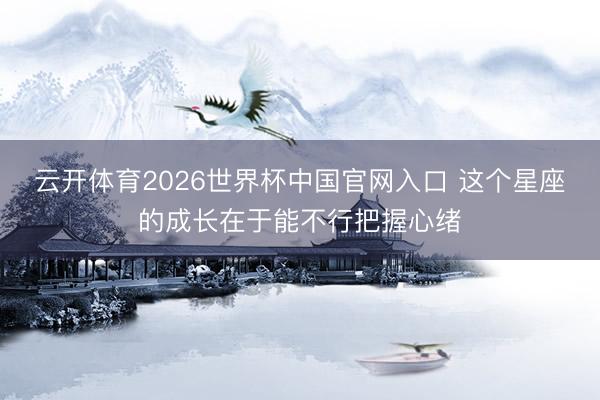云开体育2026世界杯中国官网入口 这个星座的成长在于能不行把握心绪