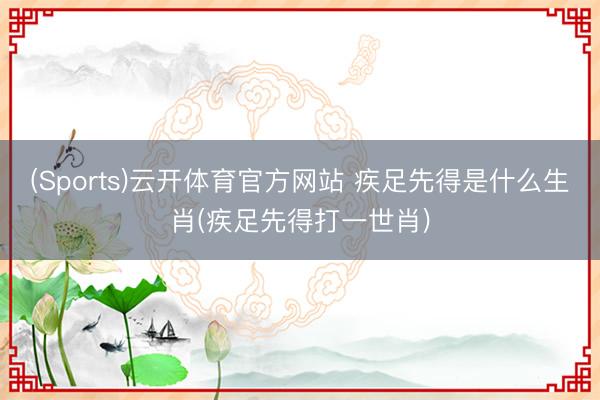 (Sports)云开体育官方网站 疾足先得是什么生肖(疾足先得打一世肖)