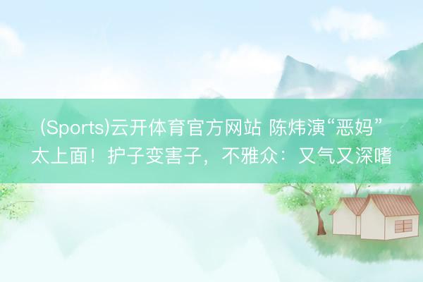 (Sports)云开体育官方网站 陈炜演“恶妈”太上面！护子变害子，不雅众：又气又深嗜