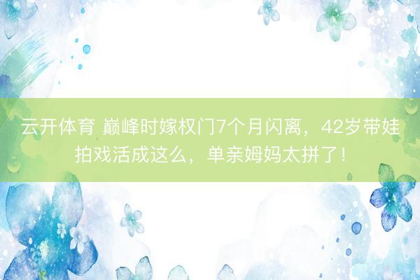 云开体育 巅峰时嫁权门7个月闪离，42岁带娃拍戏活成这么，单亲姆妈太拼了！