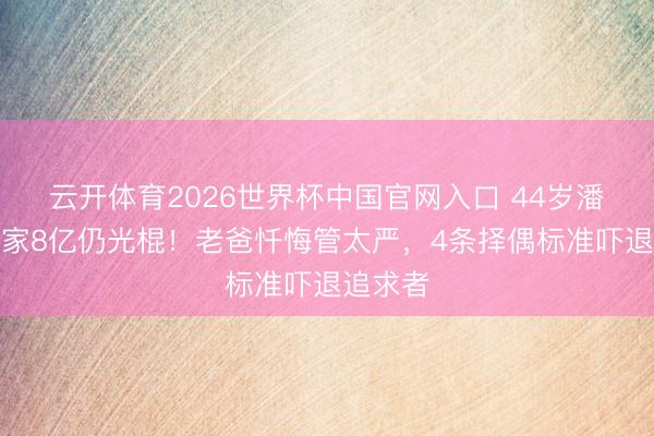 云开体育2026世界杯中国官网入口 44岁潘晓婷身家8亿仍光棍！老爸忏悔管太严，4条择偶标准吓退追求者