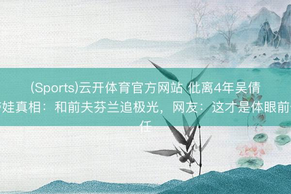 (Sports)云开体育官方网站 仳离4年吴倩带娃真相：和前夫芬兰追极光，网友：这才是体眼前任
