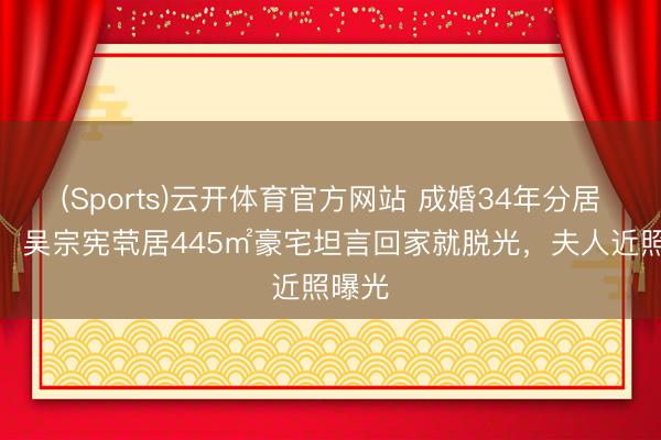 (Sports)云开体育官方网站 成婚34年分居多时，吴宗宪茕居445㎡豪宅坦言回家就脱光，夫人近照曝光