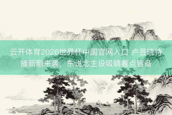 云开体育2026世界杯中国官网入口 卢昱晓待播新剧来袭，东说念主设吸睛看点皆备