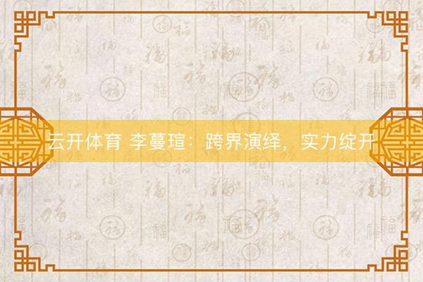 云开体育 李蔓瑄:跨界演绎,实力绽开