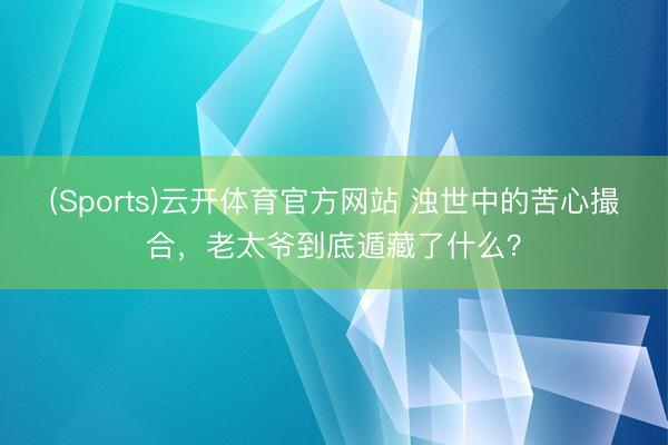 (Sports)云开体育官方网站 浊世中的苦心撮合，老太爷到底遁藏了什么？