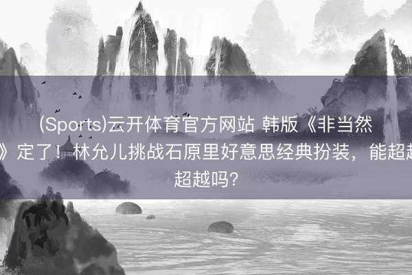 (Sports)云开体育官方网站 韩版《非当然去世》定了！林允儿挑战石原里好意思经典扮装，能超越吗？