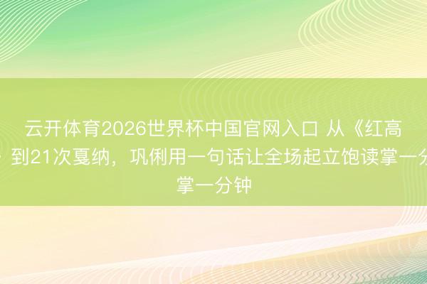 云开体育2026世界杯中国官网入口 从《红高粱》到21次戛纳，巩俐用一句话让全场起立饱读掌一分钟