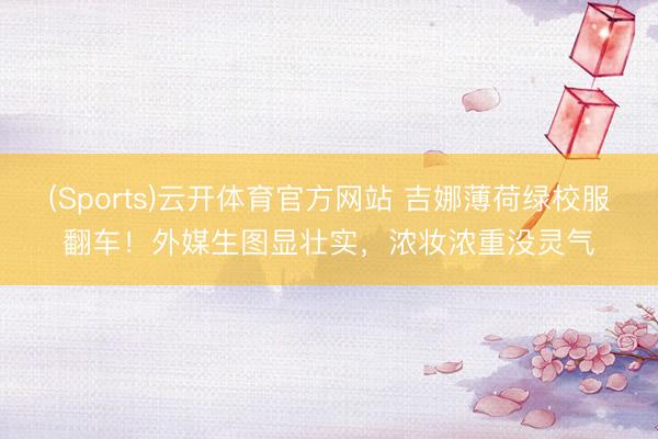 (Sports)云开体育官方网站 吉娜薄荷绿校服翻车！外媒生图显壮实，浓妆浓重没灵气