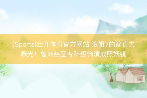 (Sports)云开体育官方网站 浪姐7的简直力曝光！曾沛慈团专科级饰演成照妖镜