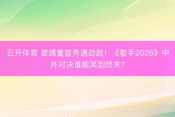 云开体育 窦靖童首秀遇劲敌！《歌手2026》中外对决谁能笑到终末？