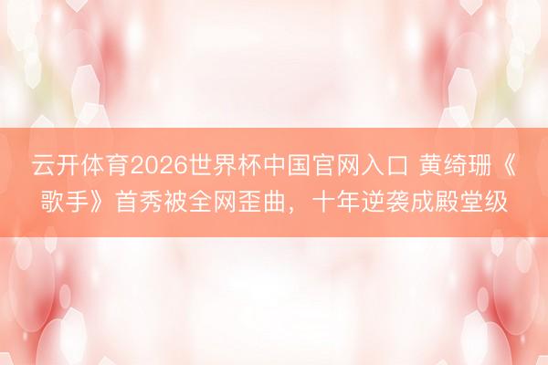 云开体育2026世界杯中国官网入口 黄绮珊《歌手》首秀被全网歪曲，十年逆袭成殿堂级