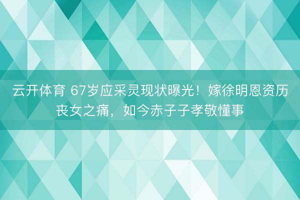 云开体育 67岁应采灵现状曝光！嫁徐明恩资历丧女之痛，如今赤子子孝敬懂事