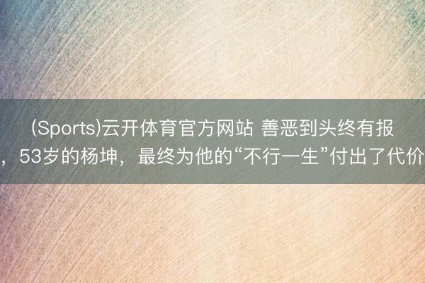 (Sports)云开体育官方网站 善恶到头终有报，53岁的杨坤，最终为他的“不行一生”付出了代价