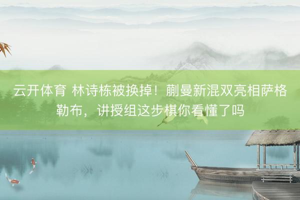 云开体育 林诗栋被换掉!蒯曼新混双亮相萨格勒布,讲授组这步棋你看懂了吗