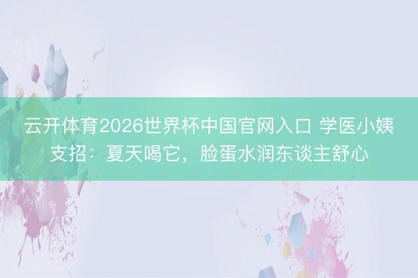 云开体育2026世界杯中国官网入口 学医小姨支招：夏天喝它，脸蛋水润东谈主舒心