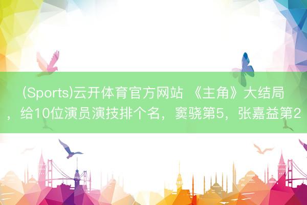 (Sports)云开体育官方网站 《主角》大结局，给10位演员演技排个名，窦骁第5，张嘉益第2