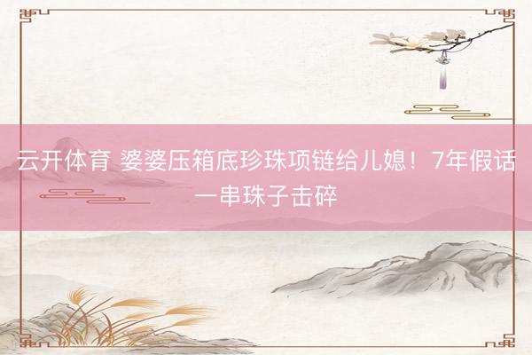云开体育 婆婆压箱底珍珠项链给儿媳！7年假话一串珠子击碎