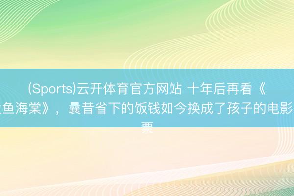 (Sports)云开体育官方网站 十年后再看《大鱼海棠》,曩昔省下的饭钱如今换成了孩子的电影票