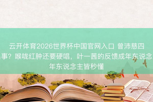 云开体育2026世界杯中国官网入口 曾沛慈四公舞台出事？喉咙红肿还要硬唱，叶一茜的反馈成年东说念主皆秒懂
