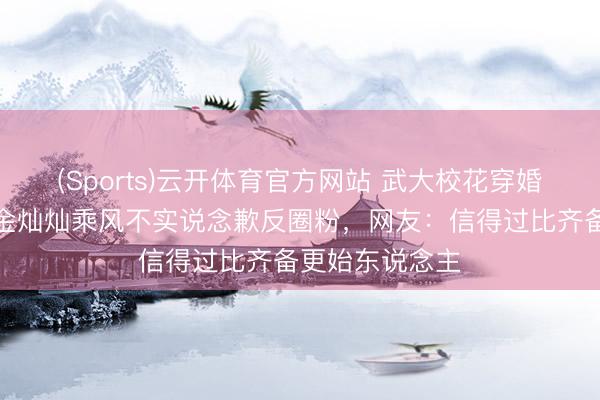 (Sports)云开体育官方网站 武大校花穿婚纱惊艳全场?金灿灿乘风不实说念歉反圈粉,网友:信得过比齐备更始东说念主