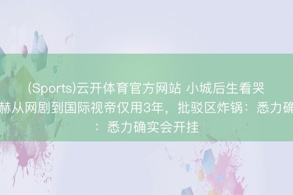 (Sports)云开体育官方网站 小城后生看哭了！张凌赫从网剧到国际视帝仅用3年，批驳区炸锅：悉力确实会开挂