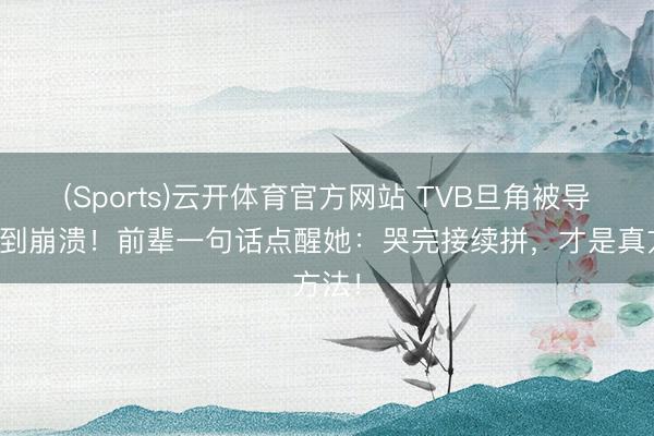(Sports)云开体育官方网站 TVB旦角被导演骂到崩溃!前辈一句话点醒她:哭完接续拼,才是真方法!