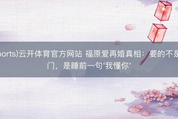 (Sports)云开体育官方网站 福原爱再婚真相：要的不是权门，是睡前一句'我懂你'