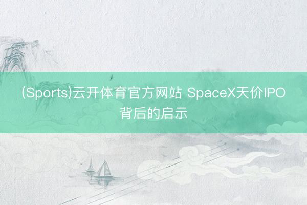 (Sports)云开体育官方网站 SpaceX天价IPO背后的启示