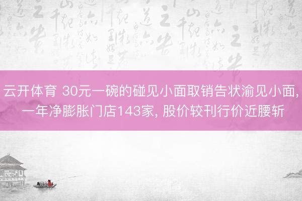 云开体育 30元一碗的碰见小面取销告状渝见小面, 一年净膨胀门店143家, 股价较刊行价近腰斩