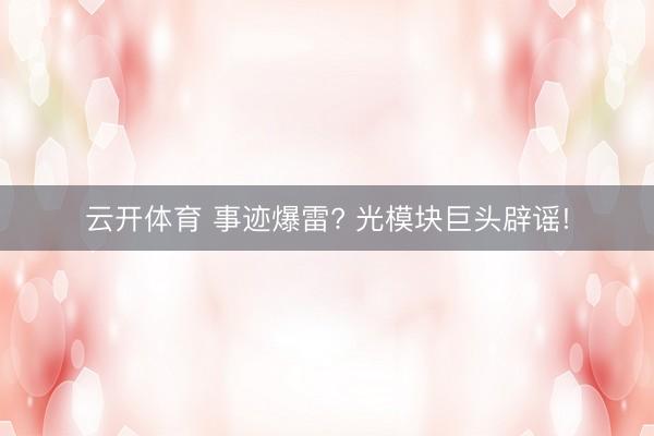 云开体育 事迹爆雷? 光模块巨头辟谣!